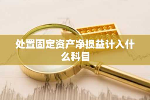 处置固定资产净损益计入什么科目