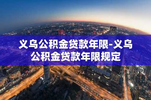 义乌公积金贷款年限-义乌公积金贷款年限规定