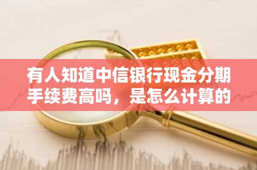 有人知道中信银行现金分期手续费高吗，是怎么计算的啊？