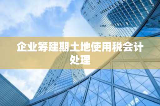 企业筹建期土地使用税会计处理
