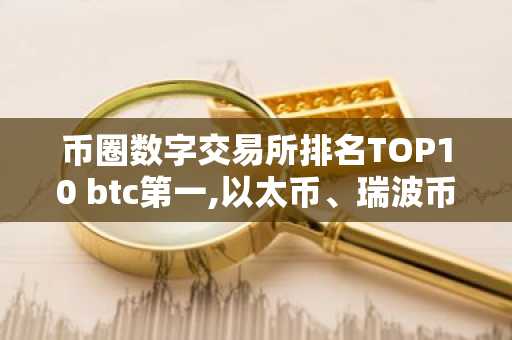 币圈数字交易所排名TOP10 btc第一,以太币、瑞波币上榜