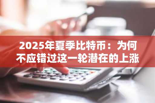 2025年夏季比特币：为何不应错过这一轮潜在的上涨机会