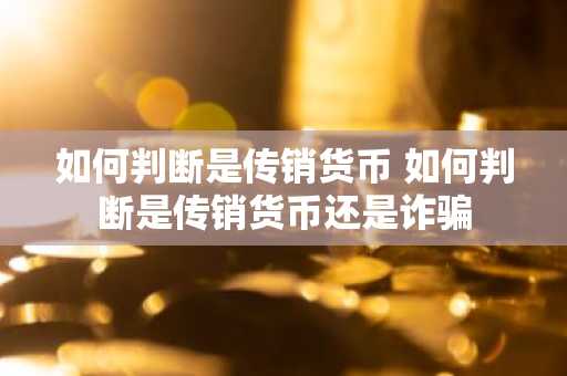 如何判断是传销货币 如何判断是传销货币还是诈骗