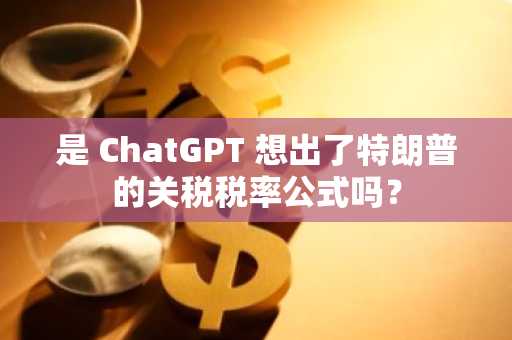 是 ChatGPT 想出了特朗普的关税税率公式吗？