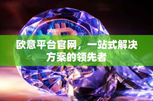 欧意平台官网，一站式解决方案的领先者