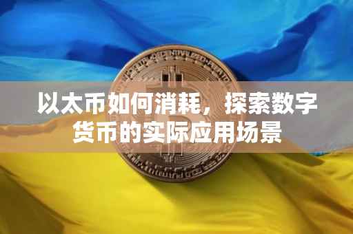 以太币如何消耗，探索数字货币的实际应用场景