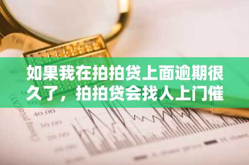 如果我在拍拍贷上面逾期很久了，拍拍贷会找人上门催债吗？