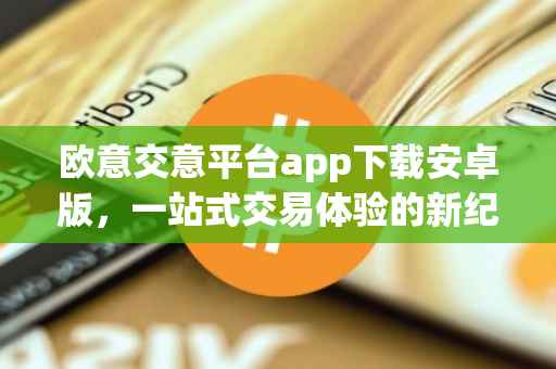 欧意交意平台app下载安卓版，一站式交易体验的新纪元