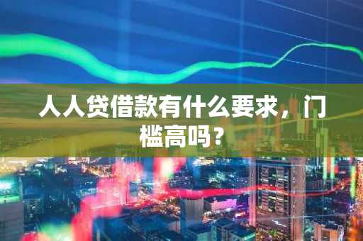 人人贷借款有什么要求，门槛高吗？