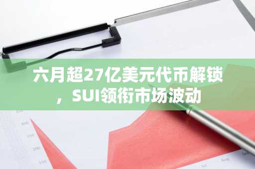 六月超27亿美元代币解锁，SUI领衔市场波动