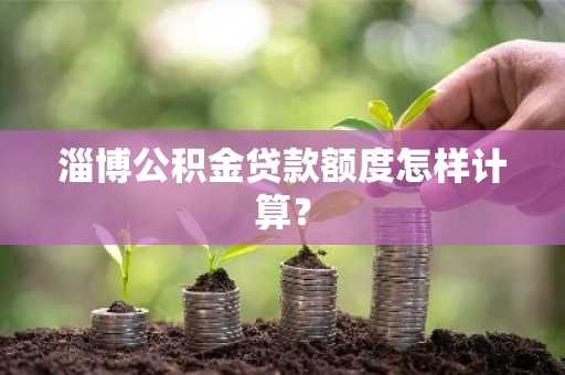 淄博公积金贷款额度怎样计算？