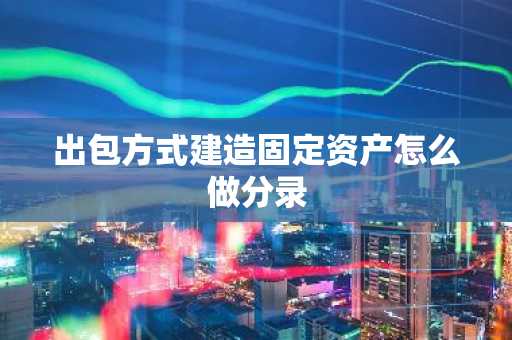 出包方式建造固定资产怎么做分录