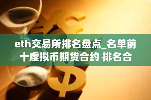eth交易所排名盘点_名单前十虚拟币期货合约 排名合集