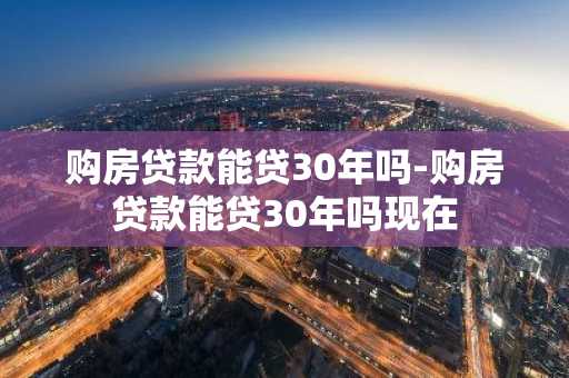 购房贷款能贷30年吗-购房贷款能贷30年吗现在