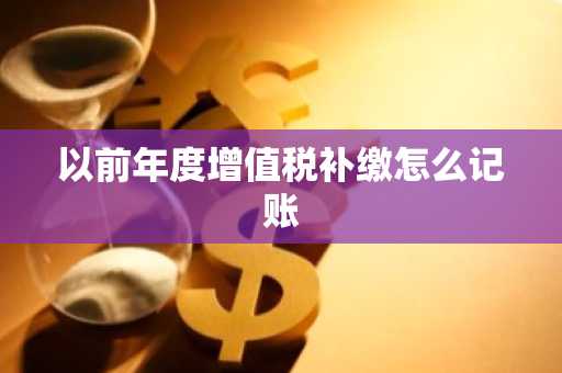 以前年度增值税补缴怎么记账