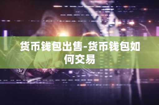 货币钱包出售-货币钱包如何交易