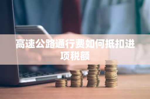 高速公路通行费如何抵扣进项税额