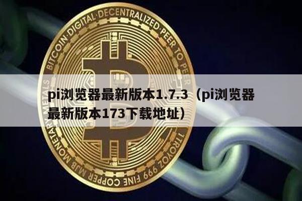 pi浏览器最新版本1.7.3（pi浏览器最新版本173下载地址）