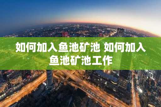 如何加入鱼池矿池 如何加入鱼池矿池工作