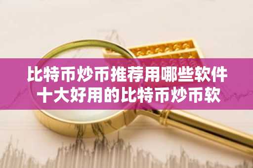 比特币炒币推荐用哪些软件 十大好用的比特币炒币软件必看