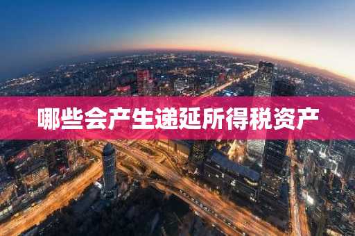 哪些会产生递延所得税资产