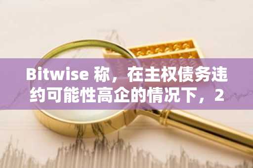 Bitwise 称，在主权债务违约可能性高企的情况下，23 万美元的比特币价格属于“公允价值”
