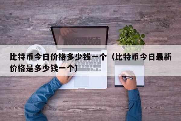 比特币今日价格多少钱一个（比特币今日最新价格是多少钱一个）