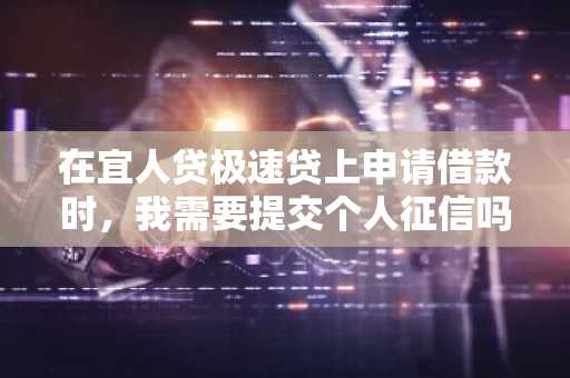 在宜人贷极速贷上申请借款时，我需要提交个人征信吗？