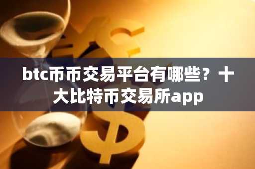 btc币币交易平台有哪些？十大比特币交易所app