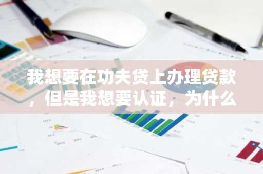 我想要在功夫贷上办理贷款，但是我想要认证，为什么传身份证一直传不上去呢？求告知。