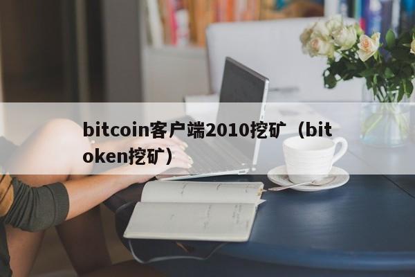 bitcoin客户端2010挖矿（bitoken挖矿）