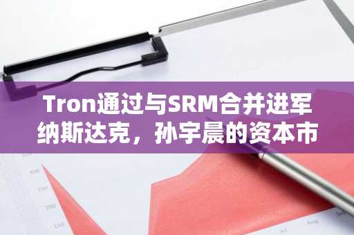 Tron通过与SRM合并进军纳斯达克，孙宇晨的资本市场新篇章