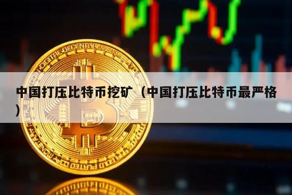 中国打压比特币挖矿（中国打压比特币最严格）