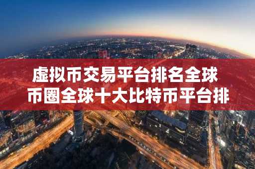 虚拟币交易平台排名全球 币圈全球十大比特币平台排名