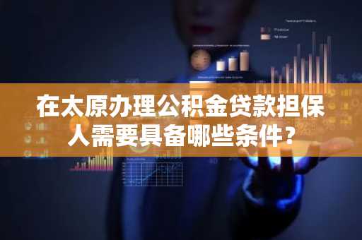 在太原办理公积金贷款担保人需要具备哪些条件？