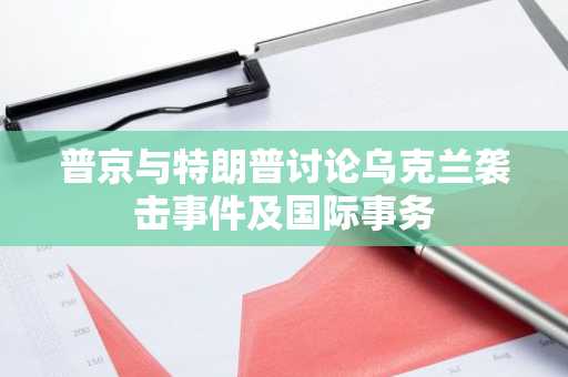 普京与特朗普讨论乌克兰袭击事件及国际事务