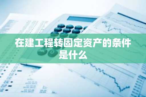在建工程转固定资产的条件是什么