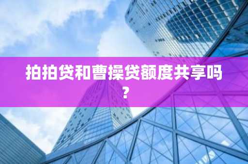 拍拍贷和曹操贷额度共享吗？