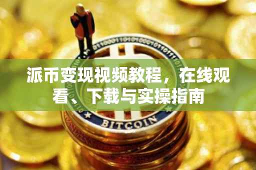 派币变现视频教程，在线观看、下载与实操指南