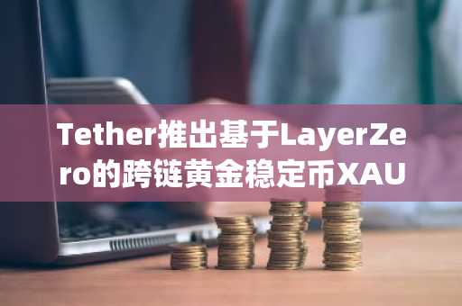Tether推出基于LayerZero的跨链黄金稳定币XAUt0