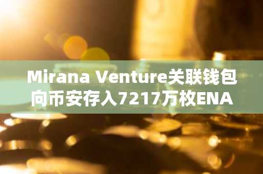 Mirana Venture关联钱包向币安存入7217万枚ENA