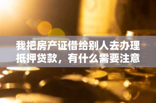 我把房产证借给别人去办理抵押贷款，有什么需要注意的吗？