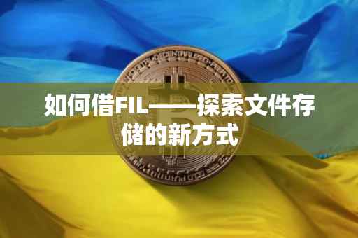 如何借FIL——探索文件存储的新方式