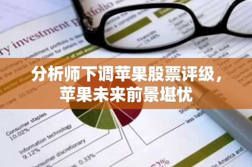 分析师下调苹果股票评级，苹果未来前景堪忧