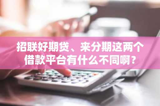 招联好期贷、来分期这两个借款平台有什么不同啊？