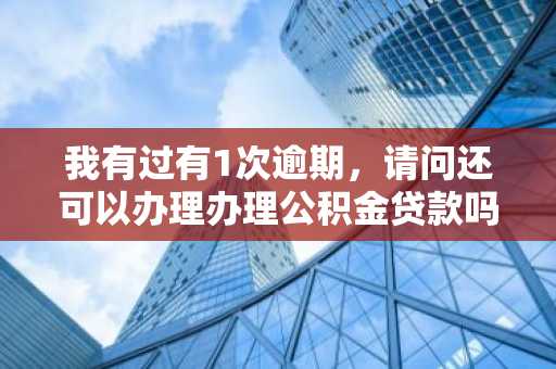 我有过有1次逾期，请问还可以办理办理公积金贷款吗？