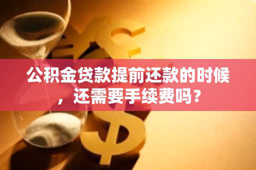 公积金贷款提前还款的时候，还需要手续费吗？