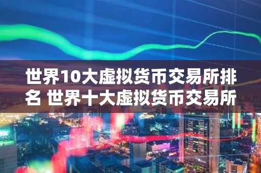 世界10大虚拟货币交易所排名 世界十大虚拟货币交易所排行榜