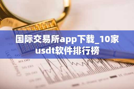 国际交易所app下载_10家usdt软件排行榜