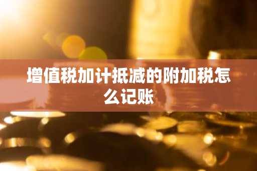 增值税加计抵减的附加税怎么记账